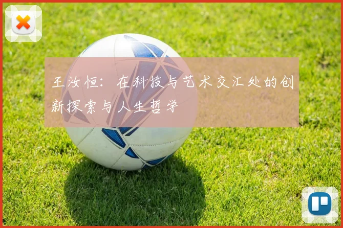 王汝恒：在科技与艺术交汇处的创新探索与人生哲学