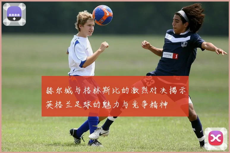 赫尔城与格林斯比的激烈对决揭示英格兰足球的魅力与竞争精神