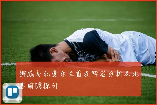 挪威与北爱尔兰首发阵容分析及比赛前瞻探讨