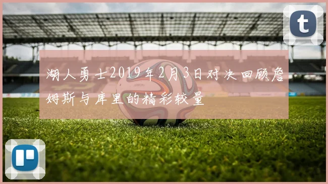 湖人勇士2019年2月3日对决回顾詹姆斯与库里的精彩较量