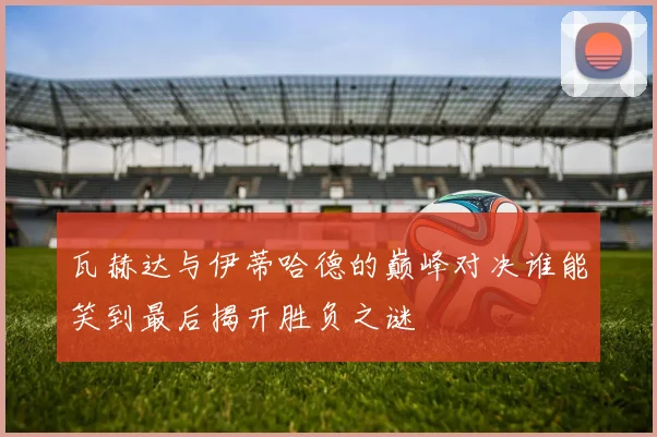 瓦赫达与伊蒂哈德的巅峰对决谁能笑到最后揭开胜负之谜