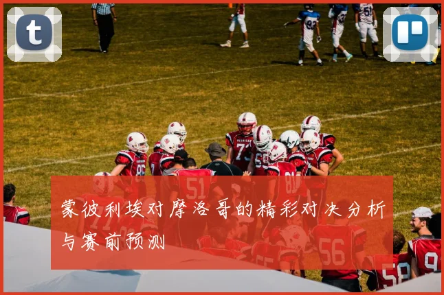 蒙彼利埃对摩洛哥的精彩对决分析与赛前预测