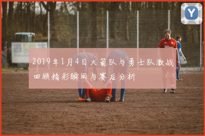 2019年1月4日火箭队与勇士队激战回顾精彩瞬间与赛后分析