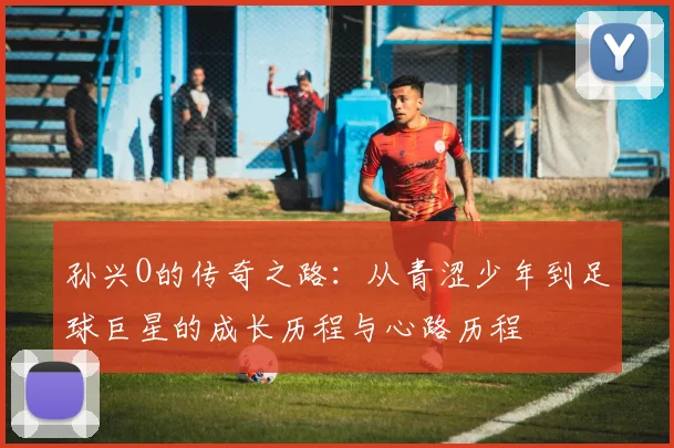 孙兴O的传奇之路：从青涩少年到足球巨星的成长历程与心路历程