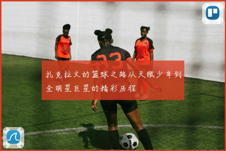 扎克拉文的篮球之路从天赋少年到全明星巨星的精彩历程