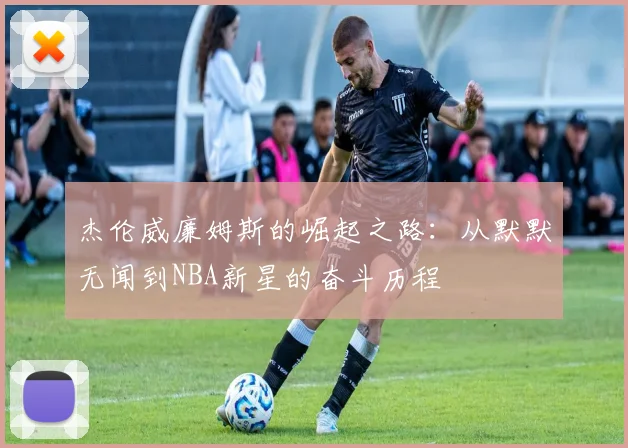 杰伦威廉姆斯的崛起之路：从默默无闻到NBA新星的奋斗历程
