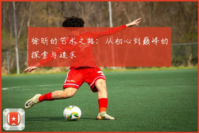徐昕的艺术之路：从初心到巅峰的探索与追求