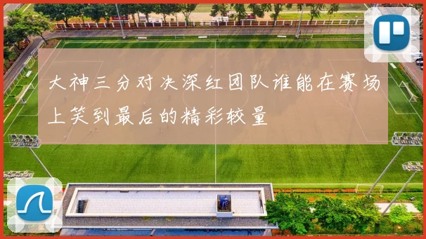 大神三分对决深红团队谁能在赛场上笑到最后的精彩较量