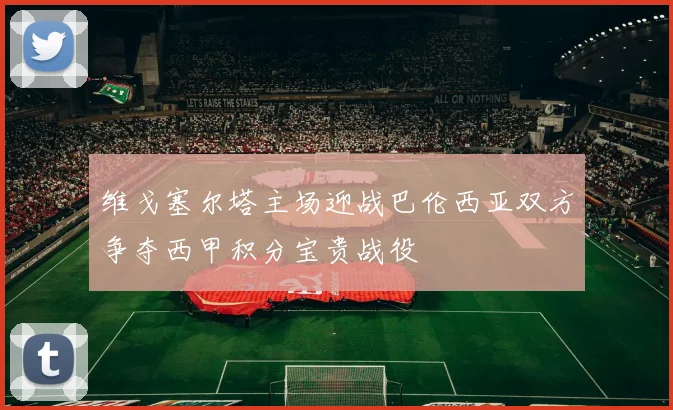 维戈塞尔塔主场迎战巴伦西亚双方争夺西甲积分宝贵战役