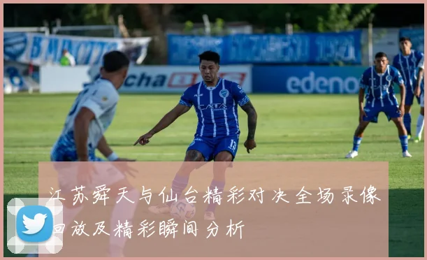 江苏舜天与仙台精彩对决全场录像回放及精彩瞬间分析