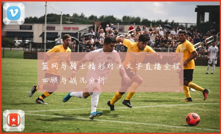 篮网与骑士精彩对决文字直播全程回顾与战况分析