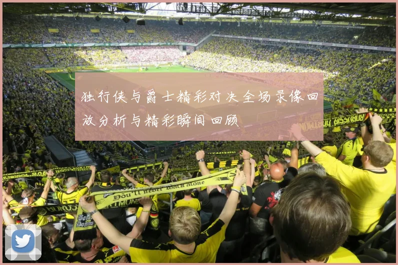独行侠与爵士精彩对决全场录像回放分析与精彩瞬间回顾