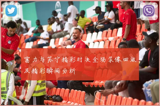 富力与苏宁精彩对决全场录像回放及精彩瞬间分析