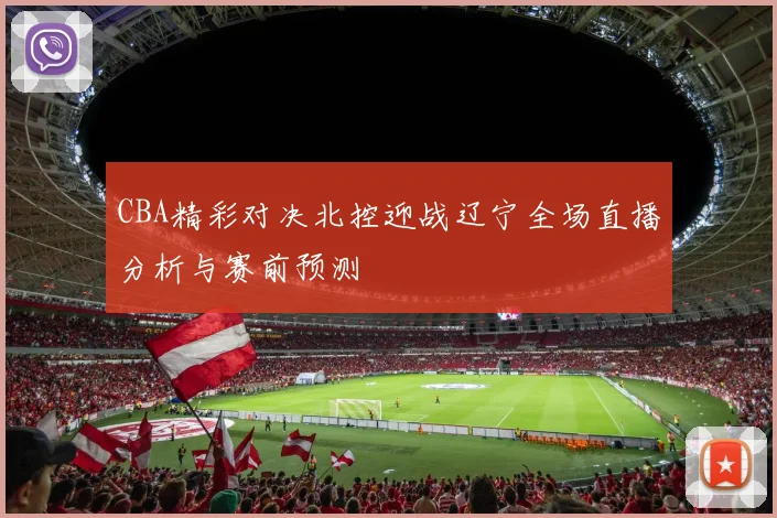 CBA精彩对决北控迎战辽宁全场直播分析与赛前预测