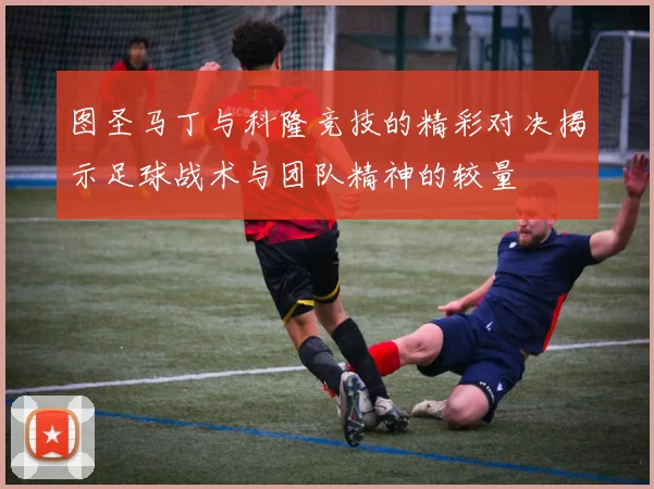 图圣马丁与科隆竞技的精彩对决揭示足球战术与团队精神的较量