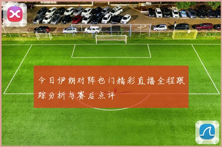 今日伊朗对阵也门精彩直播全程跟踪分析与赛后点评