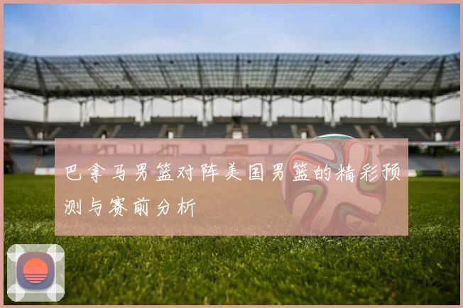 巴拿马男篮对阵美国男篮的精彩预测与赛前分析