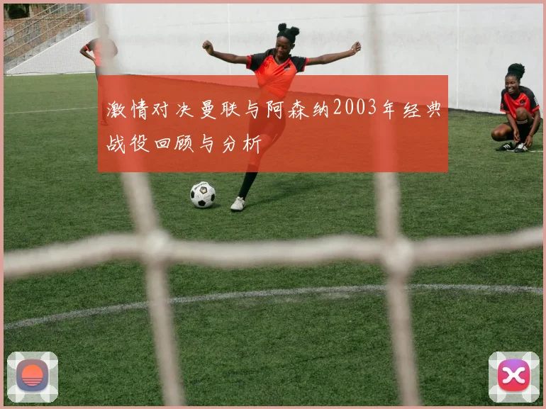激情对决曼联与阿森纳2003年经典战役回顾与分析