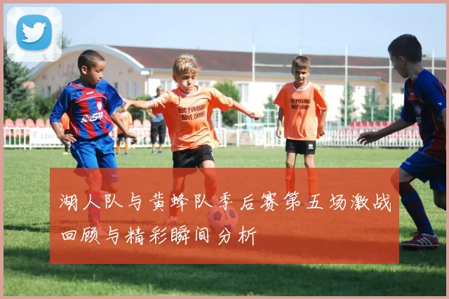 湖人队与黄蜂队季后赛第五场激战回顾与精彩瞬间分析