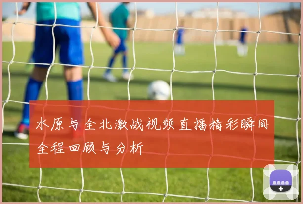 水原与全北激战视频直播精彩瞬间全程回顾与分析