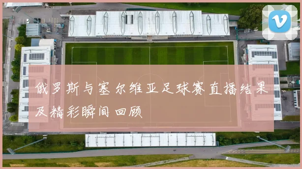 俄罗斯与塞尔维亚足球赛直播结果及精彩瞬间回顾
