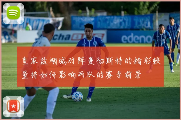 皇家盐湖城对阵曼彻斯特的精彩较量将如何影响两队的赛季前景