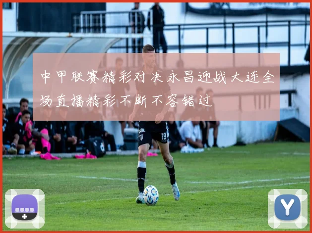 中甲联赛精彩对决永昌迎战大连全场直播精彩不断不容错过