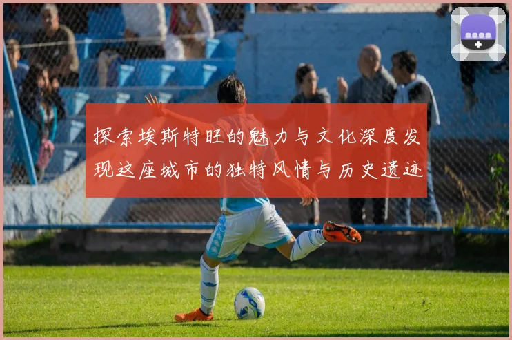 探索埃斯特旺的魅力与文化深度发现这座城市的独特风情与历史遗迹
