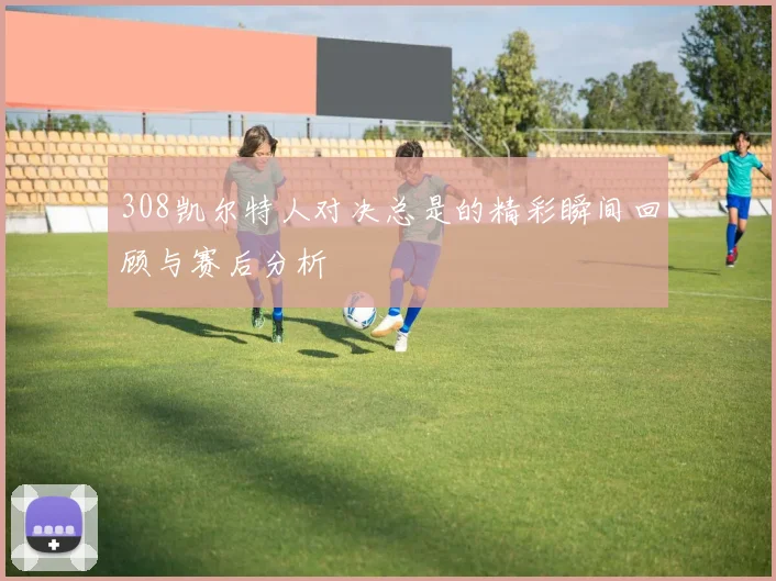 308凯尔特人对决总是的精彩瞬间回顾与赛后分析