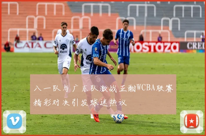 八一队与广东队激战正酣WCBA联赛精彩对决引发球迷热议