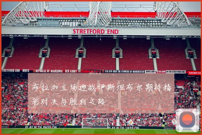 布拉加主场迎战伊斯坦布尔期待精彩对决与胜利之路
