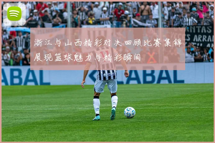 浙江与山西精彩对决回顾比赛集锦展现篮球魅力与精彩瞬间