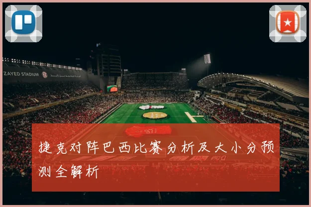 捷克对阵巴西比赛分析及大小分预测全解析