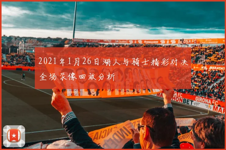 2021年1月26日湖人与骑士精彩对决全场录像回放分析