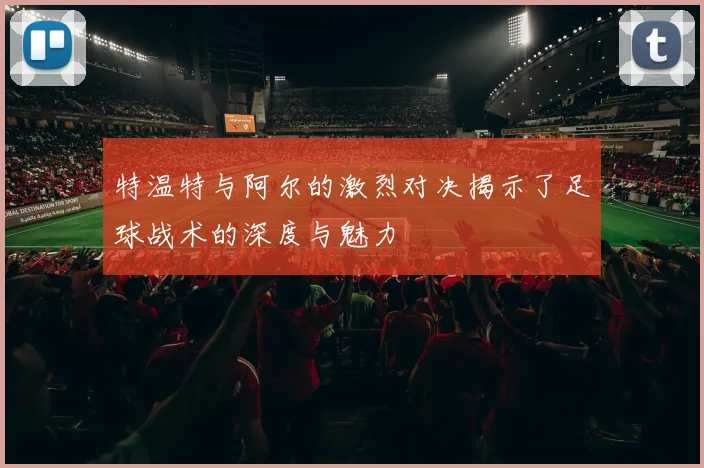 特温特与阿尔的激烈对决揭示了足球战术的深度与魅力
