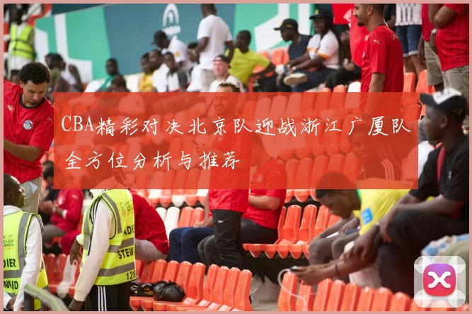 CBA精彩对决北京队迎战浙江广厦队全方位分析与推荐