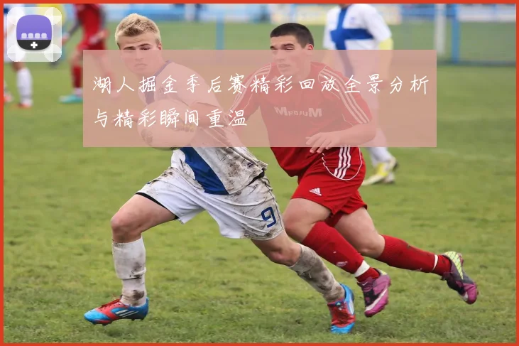 湖人掘金季后赛精彩回放全景分析与精彩瞬间重温