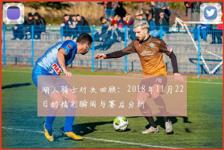 湖人骑士对决回顾：2018年11月22日的精彩瞬间与赛后分析