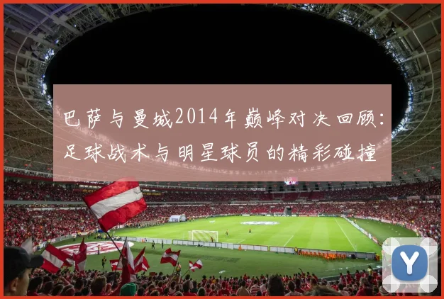 巴萨与曼城2014年巅峰对决回顾：足球战术与明星球员的精彩碰撞