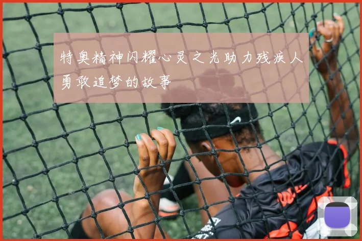 特奥精神闪耀心灵之光助力残疾人勇敢追梦的故事