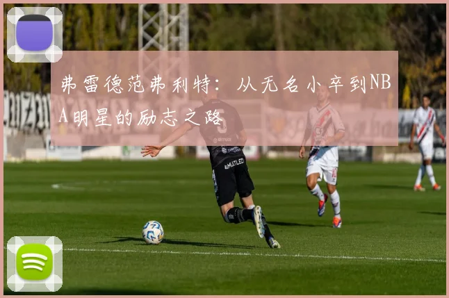 弗雷德范弗利特：从无名小卒到NBA明星的励志之路