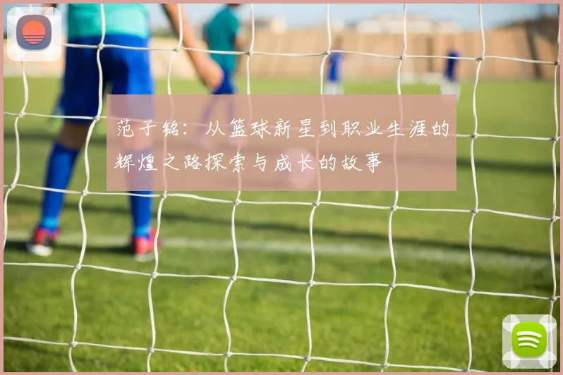 范子铭：从篮球新星到职业生涯的辉煌之路探索与成长的故事
