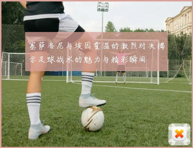 塞萨洛尼与埃因霍温的激烈对决揭示足球战术的魅力与精彩瞬间