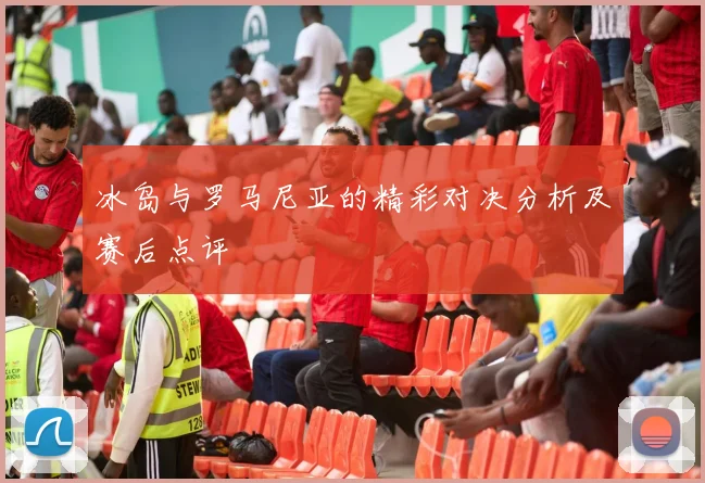 冰岛与罗马尼亚的精彩对决分析及赛后点评