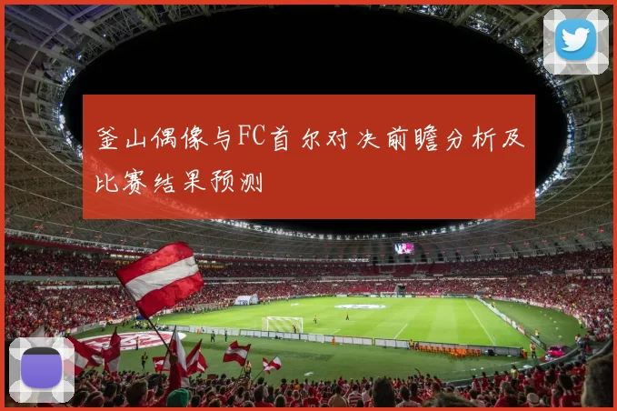 釜山偶像与FC首尔对决前瞻分析及比赛结果预测