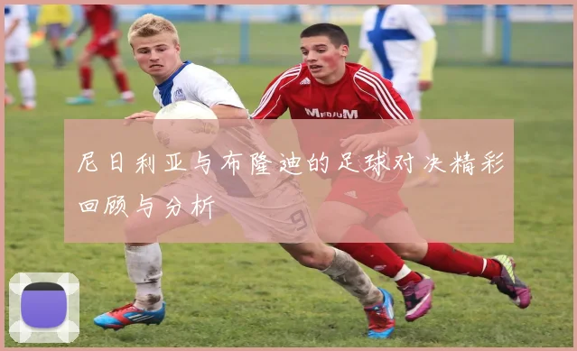 尼日利亚与布隆迪的足球对决精彩回顾与分析