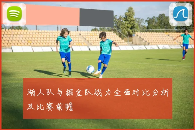 湖人队与掘金队战力全面对比分析及比赛前瞻