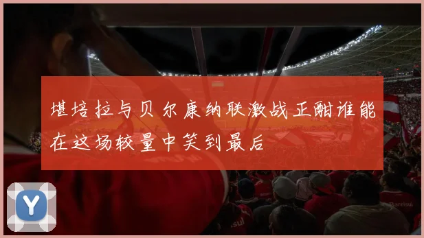 堪培拉与贝尔康纳联激战正酣谁能在这场较量中笑到最后