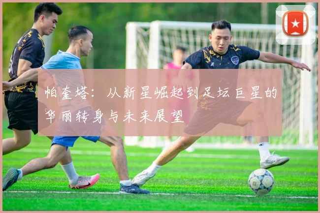 帕奎塔：从新星崛起到足坛巨星的华丽转身与未来展望