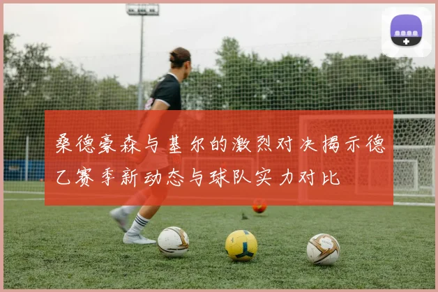 桑德豪森与基尔的激烈对决揭示德乙赛季新动态与球队实力对比
